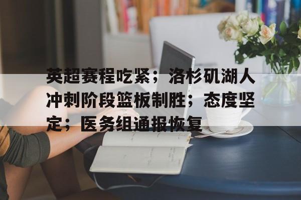 英超赛程吃紧；洛杉矶湖人冲刺阶段篮板制胜；态度坚定；医务组通报恢复的简单介绍-九游体育平台
