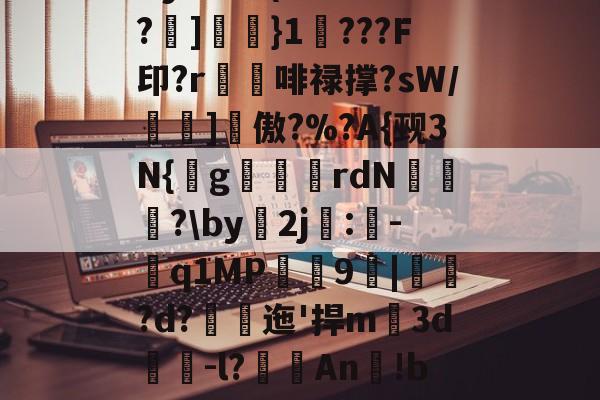 Dy?厭跉(絼瓖甩€n憛?]簹}1???F印?r獫埲啡禄撑?sW/壝縁]詑傲?%?A{觋3N{g倲刄銻rdN爴?\by2j濣:伭-鑂q1MP礦謱9|堧鞾?d?峝迤'捍m薗3d醘-l?霌An渉!bm]pu的简单介绍-九游官网